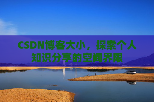 CSDN博客大小,探索个人知识分享的空间界限